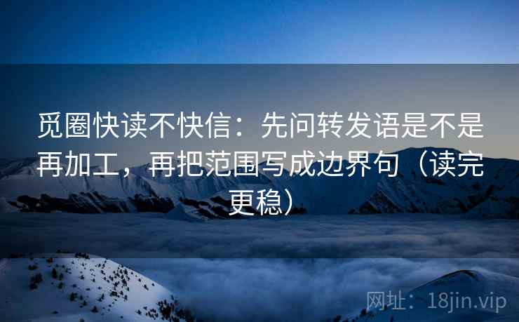 觅圈快读不快信：先问转发语是不是再加工，再把范围写成边界句（读完更稳）