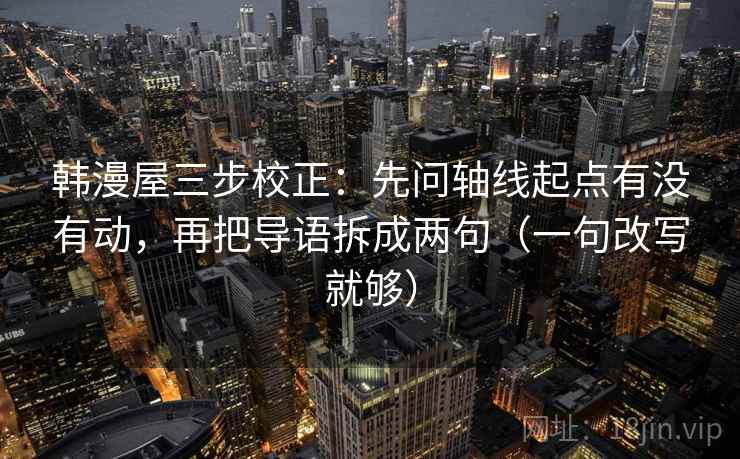 韩漫屋三步校正：先问轴线起点有没有动，再把导语拆成两句（一句改写就够）