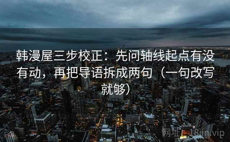 韩漫屋三步校正：先问轴线起点有没有动，再把导语拆成两句（一句改写就够）