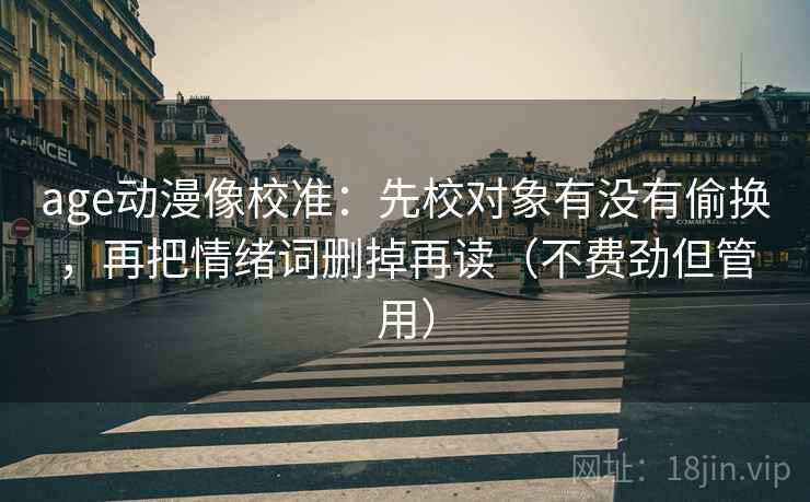 age动漫像校准:先校对象有没有偷换,再把情绪词删掉再读(不费劲但管用) age动漫像校准:先校对象有没有偷换,再把情绪词删掉再读(不费劲但管用)