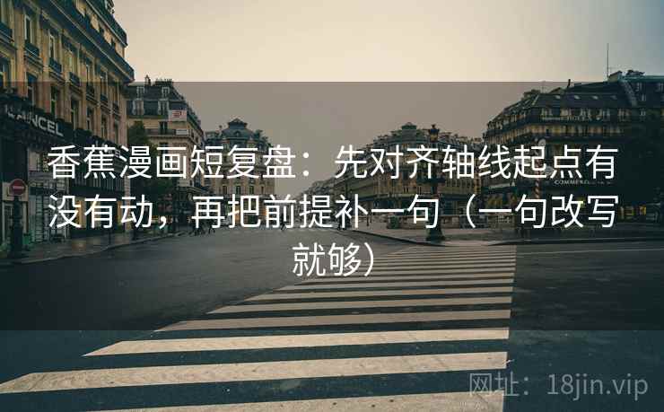 香蕉漫画短复盘:先对齐轴线起点有没有动,再把前提补一句(一句改写就够) 香蕉漫画短复盘:先对齐轴线起点有没有动,再把前提补一句(一句改写就够)