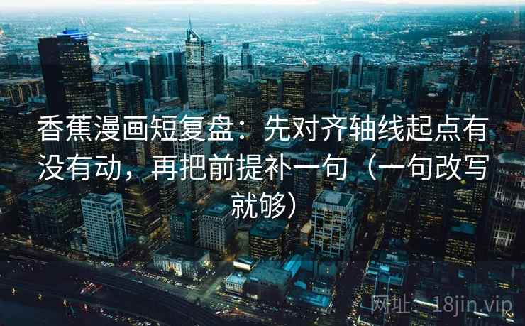 香蕉漫画短复盘:先对齐轴线起点有没有动,再把前提补一句(一句改写就够) 香蕉漫画短复盘:先对齐轴线起点有没有动,再把前提补一句(一句改写就够)