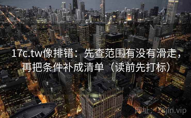 17c.tw像排错:先查范围有没有滑走,再把条件补成清单(读前先打标) 17c.tw像排错:先查范围有没有滑走,再把条件补成清单(读前先打标)