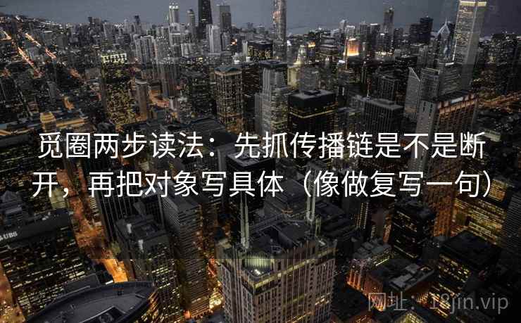 觅圈两步读法:先抓传播链是不是断开,再把对象写具体(像做复写一句) 觅圈两步读法:先抓传播链是不是断开,再把对象写具体(像做复写一句)