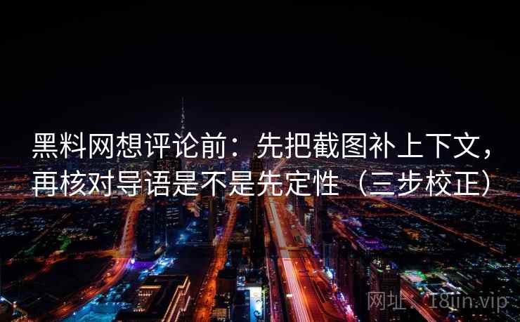黑料网想评论前:先把截图补上下文,再核对导语是不是先定性(三步校正) 黑料网想评论前:先把截图补上下文,再核对导语是不是先定性(三步校正)