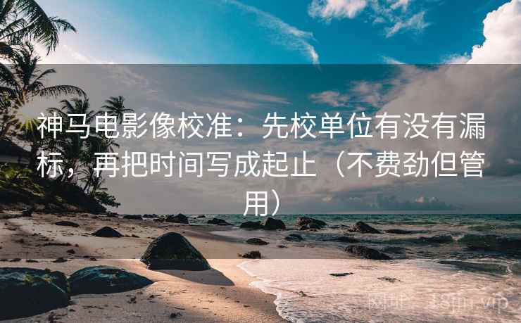 神马电影像校准:先校单位有没有漏标,再把时间写成起止(不费劲但管用) 神马电影像校准:先校单位有没有漏标,再把时间写成起止(不费劲但管用)