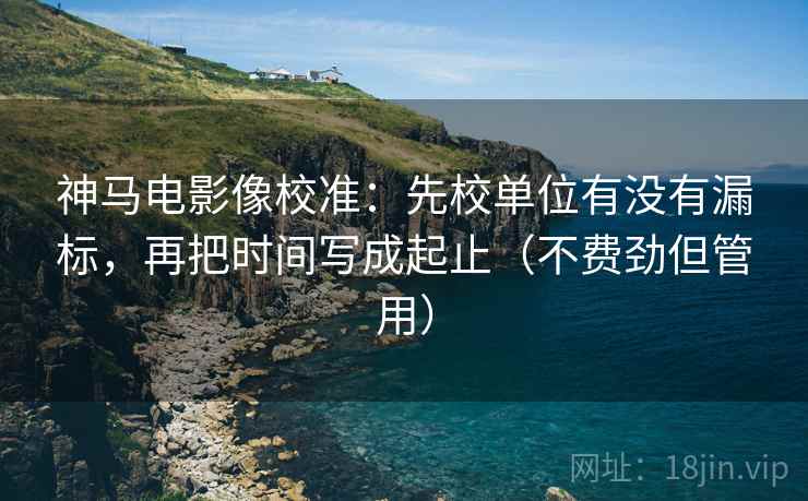 神马电影像校准:先校单位有没有漏标,再把时间写成起止(不费劲但管用) 神马电影像校准:先校单位有没有漏标,再把时间写成起止(不费劲但管用)