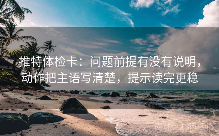 推特体检卡：问题前提有没有说明，动作把主语写清楚，提示读完更稳