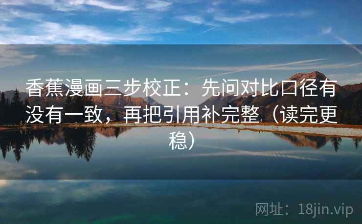 香蕉漫画三步校正:先问对比口径有没有一致,再把引用补完整(读完更稳) 香蕉漫画三步校正:先问对比口径有没有一致,再把引用补完整(读完更稳)