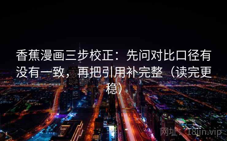 香蕉漫画三步校正:先问对比口径有没有一致,再把引用补完整(读完更稳) 香蕉漫画三步校正:先问对比口径有没有一致,再把引用补完整(读完更稳)