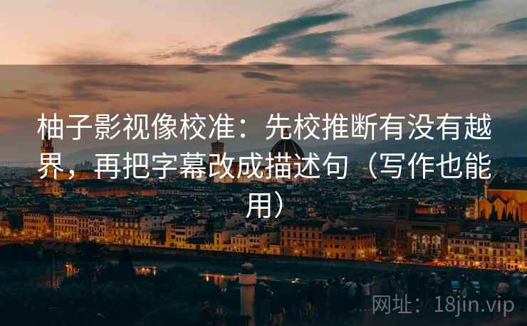 柚子影视像校准:先校推断有没有越界,再把字幕改成描述句(写作也能用) 柚子影视像校准:先校推断有没有越界,再把字幕改成描述句(写作也能用)