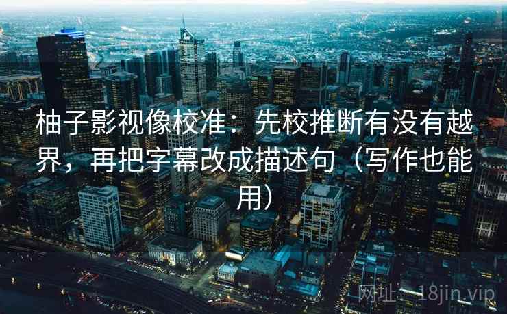 柚子影视像校准:先校推断有没有越界,再把字幕改成描述句(写作也能用) 柚子影视像校准:先校推断有没有越界,再把字幕改成描述句(写作也能用)