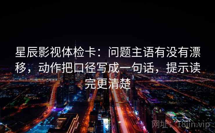 星辰影视体检卡：问题主语有没有漂移，动作把口径写成一句话，提示读完更清楚