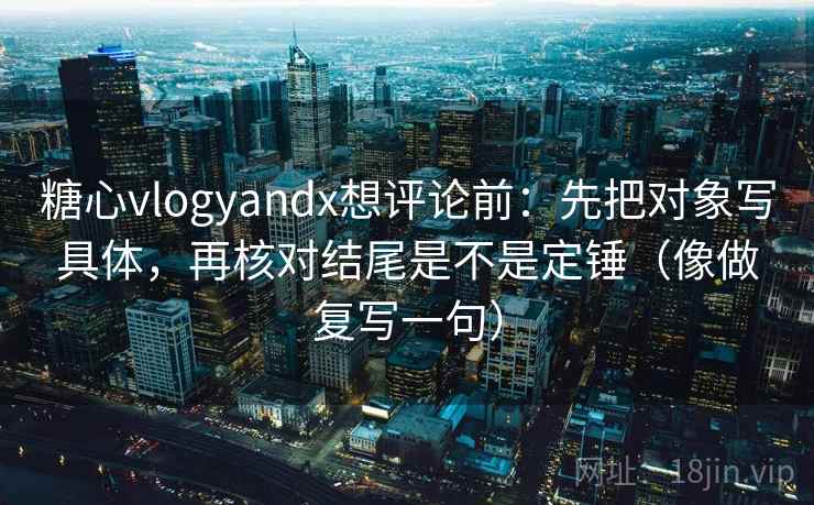 糖心vlogyandx想评论前:先把对象写具体,再核对结尾是不是定锤(像做复写一句) 糖心vlogyandx想评论前:先把对象写具体,再核对结尾是不是定锤(像做复写一句)