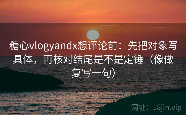 糖心vlogyandx想评论前:先把对象写具体,再核对结尾是不是定锤(像做复写一句) 糖心vlogyandx想评论前:先把对象写具体,再核对结尾是不是定锤(像做复写一句)