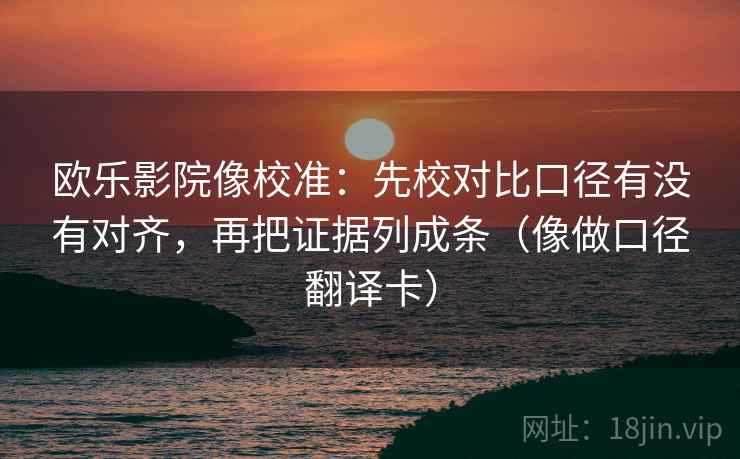 欧乐影院像校准：先校对比口径有没有对齐，再把证据列成条（像做口径翻译卡）