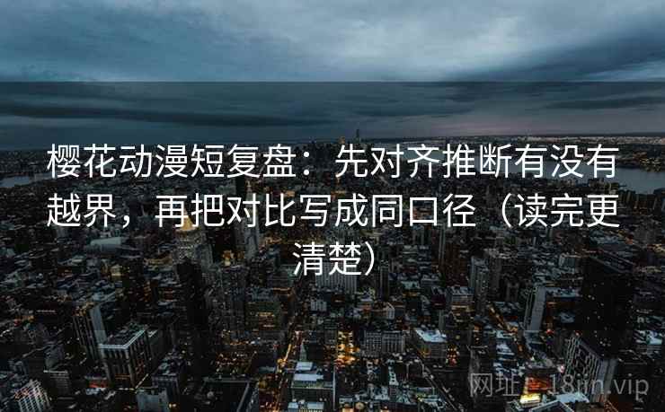 樱花动漫短复盘:先对齐推断有没有越界,再把对比写成同口径(读完更清楚) 樱花动漫短复盘:先对齐推断有没有越界,再把对比写成同口径(读完更清楚)