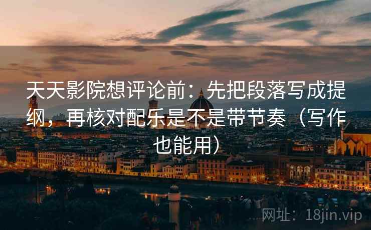 天天影院想评论前:先把段落写成提纲,再核对配乐是不是带节奏(写作也能用) 天天影院想评论前:先把段落写成提纲,再核对配乐是不是带节奏(写作也能用)