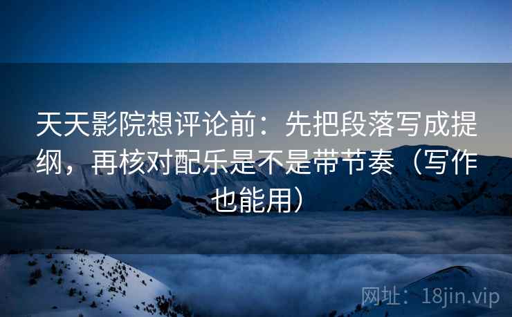天天影院想评论前:先把段落写成提纲,再核对配乐是不是带节奏(写作也能用) 天天影院想评论前:先把段落写成提纲,再核对配乐是不是带节奏(写作也能用)