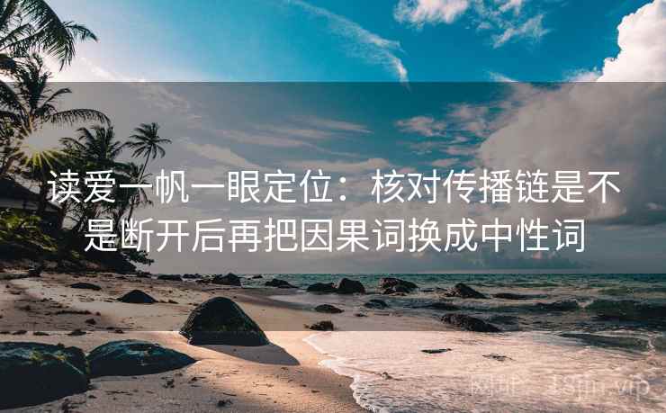 读爱一帆一眼定位:核对传播链是不是断开后再把因果词换成中性词 读爱一帆一眼定位:核对传播链是不是断开后再把因果词换成中性词