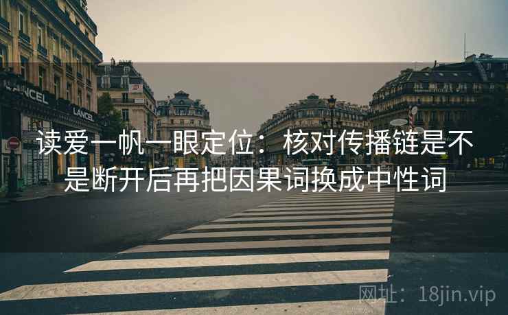 读爱一帆一眼定位:核对传播链是不是断开后再把因果词换成中性词 读爱一帆一眼定位:核对传播链是不是断开后再把因果词换成中性词