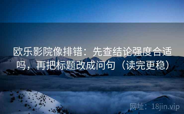 欧乐影院像排错：先查结论强度合适吗，再把标题改成问句（读完更稳）