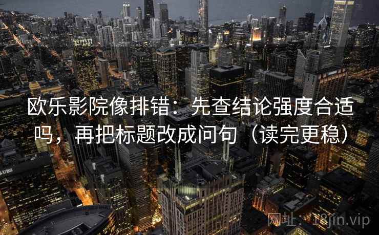 欧乐影院像排错：先查结论强度合适吗，再把标题改成问句（读完更稳）