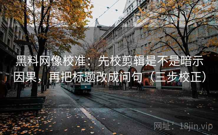 黑料网像校准：先校剪辑是不是暗示因果，再把标题改成问句（三步校正）