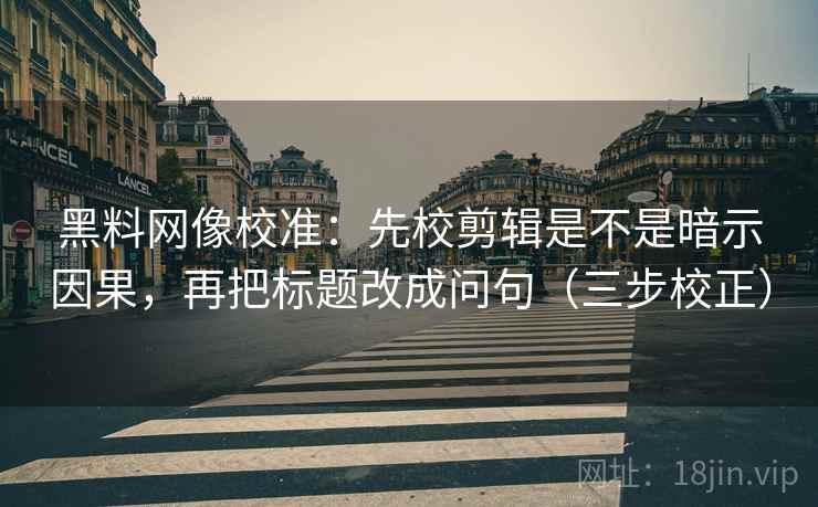 黑料网像校准：先校剪辑是不是暗示因果，再把标题改成问句（三步校正）