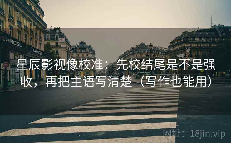 星辰影视像校准：先校结尾是不是强收，再把主语写清楚（写作也能用）