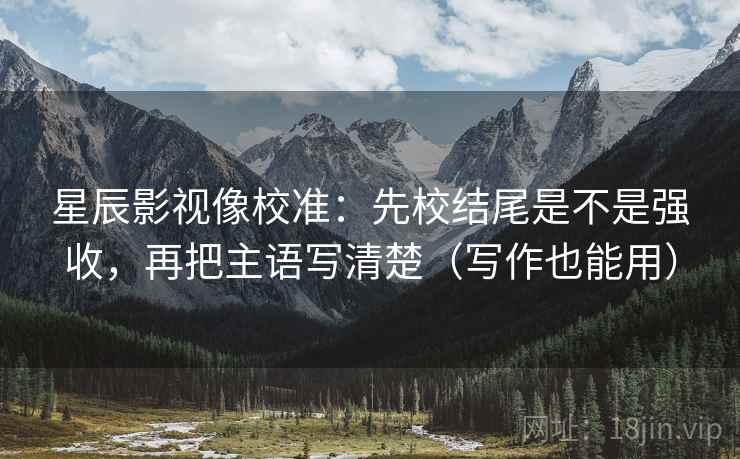 星辰影视像校准：先校结尾是不是强收，再把主语写清楚（写作也能用）
