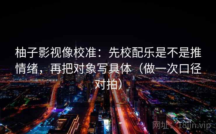 柚子影视像校准:先校配乐是不是推情绪,再把对象写具体(做一次口径对拍) 柚子影视像校准:先校配乐是不是推情绪,再把对象写具体(做一次口径对拍)