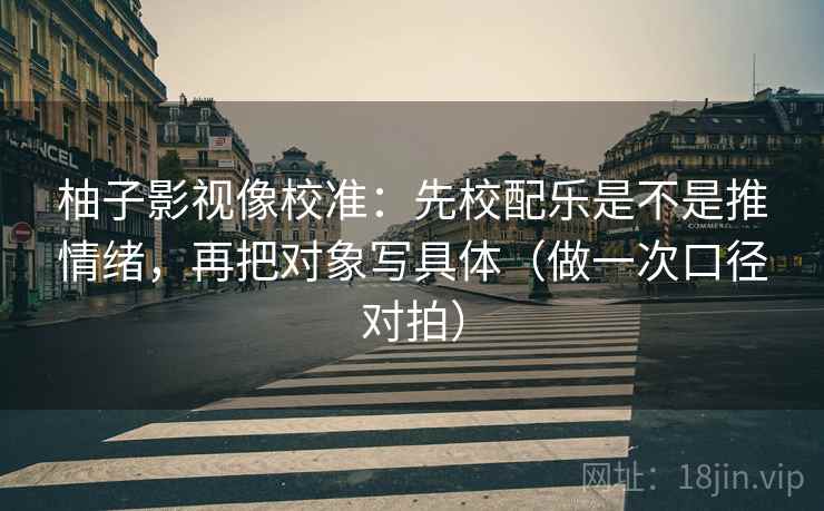 柚子影视像校准:先校配乐是不是推情绪,再把对象写具体(做一次口径对拍) 柚子影视像校准:先校配乐是不是推情绪,再把对象写具体(做一次口径对拍)