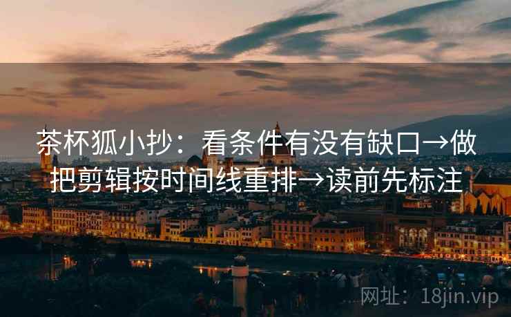 茶杯狐小抄:看条件有没有缺口→做把剪辑按时间线重排→读前先标注 茶杯狐小抄:看条件有没有缺口→做把剪辑按时间线重排→读前先标注