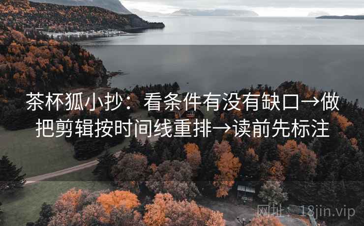茶杯狐小抄:看条件有没有缺口→做把剪辑按时间线重排→读前先标注 茶杯狐小抄:看条件有没有缺口→做把剪辑按时间线重排→读前先标注