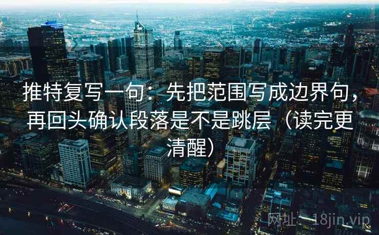 推特复写一句:先把范围写成边界句,再回头确认段落是不是跳层(读完更清醒) 推特复写一句:先把范围写成边界句,再回头确认段落是不是跳层(读完更清醒)