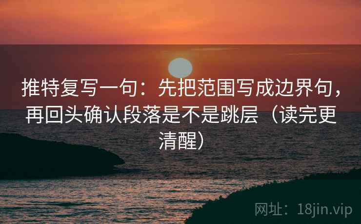 推特复写一句:先把范围写成边界句,再回头确认段落是不是跳层(读完更清醒) 推特复写一句:先把范围写成边界句,再回头确认段落是不是跳层(读完更清醒)
