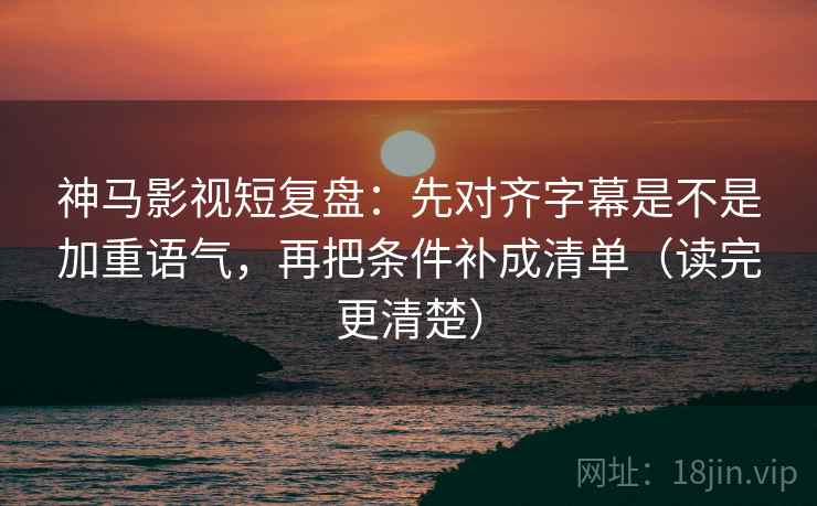 神马影视短复盘:先对齐字幕是不是加重语气,再把条件补成清单(读完更清楚) 神马影视短复盘:先对齐字幕是不是加重语气,再把条件补成清单(读完更清楚)