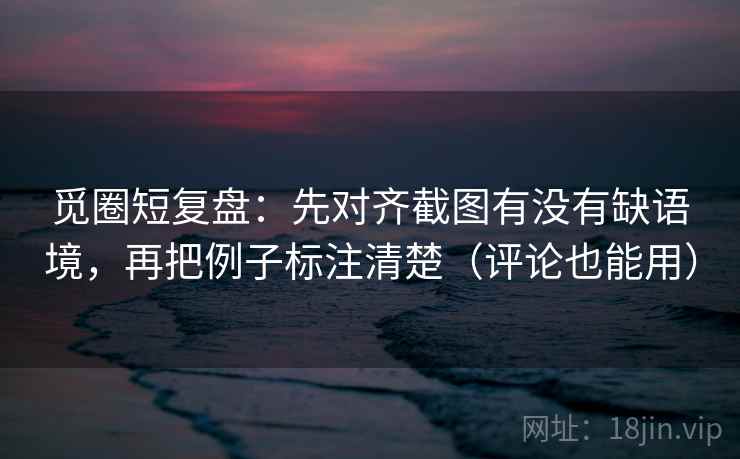 觅圈短复盘:先对齐截图有没有缺语境,再把例子标注清楚(评论也能用) 觅圈短复盘:先对齐截图有没有缺语境,再把例子标注清楚(评论也能用)