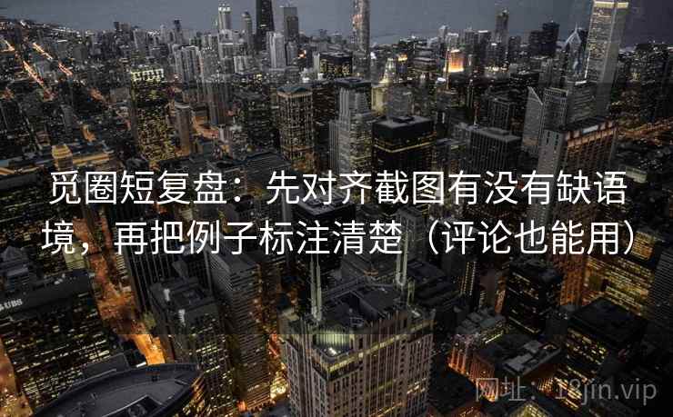 觅圈短复盘:先对齐截图有没有缺语境,再把例子标注清楚(评论也能用) 觅圈短复盘:先对齐截图有没有缺语境,再把例子标注清楚(评论也能用)