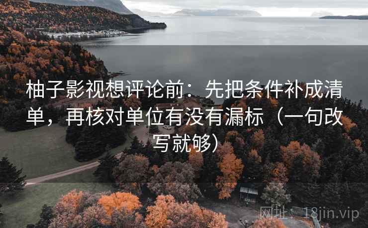 柚子影视想评论前:先把条件补成清单,再核对单位有没有漏标(一句改写就够) 柚子影视想评论前:先把条件补成清单,再核对单位有没有漏标(一句改写就够)