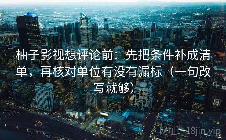 柚子影视想评论前:先把条件补成清单,再核对单位有没有漏标(一句改写就够) 柚子影视想评论前:先把条件补成清单,再核对单位有没有漏标(一句改写就够)