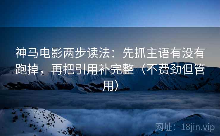 神马电影两步读法:先抓主语有没有跑掉,再把引用补完整(不费劲但管用) 神马电影两步读法:先抓主语有没有跑掉,再把引用补完整(不费劲但管用)