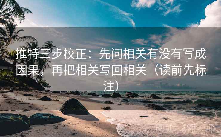推特三步校正:先问相关有没有写成因果,再把相关写回相关(读前先标注) 推特三步校正:先问相关有没有写成因果,再把相关写回相关(读前先标注)
