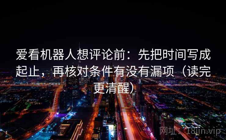 爱看机器人想评论前：先把时间写成起止，再核对条件有没有漏项（读完更清醒）