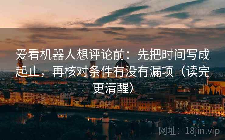 爱看机器人想评论前：先把时间写成起止，再核对条件有没有漏项（读完更清醒）