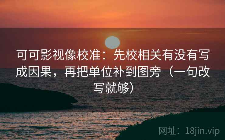 可可影视像校准:先校相关有没有写成因果,再把单位补到图旁(一句改写就够) 可可影视像校准:先校相关有没有写成因果,再把单位补到图旁(一句改写就够)