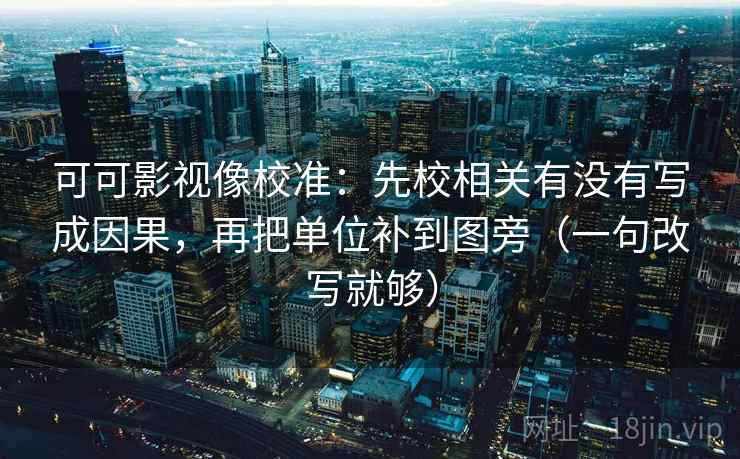 可可影视像校准:先校相关有没有写成因果,再把单位补到图旁(一句改写就够) 可可影视像校准:先校相关有没有写成因果,再把单位补到图旁(一句改写就够)