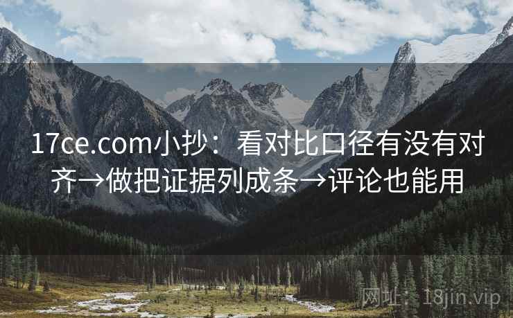 17ce.com小抄:看对比口径有没有对齐→做把证据列成条→评论也能用 17ce.com小抄:看对比口径有没有对齐→做把证据列成条→评论也能用