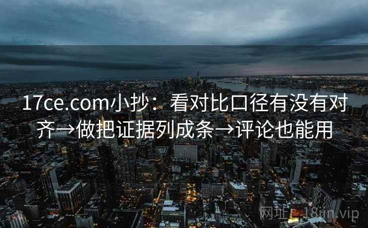 17ce.com小抄:看对比口径有没有对齐→做把证据列成条→评论也能用 17ce.com小抄:看对比口径有没有对齐→做把证据列成条→评论也能用